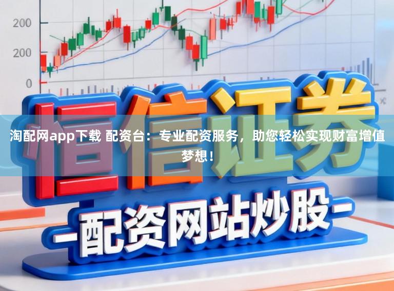 淘配网app下载 配资台：专业配资服务，助您轻松实现财富增值梦想！