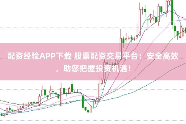 配资经验APP下载 股票配资交易平台：安全高效，助您把握投资机遇！