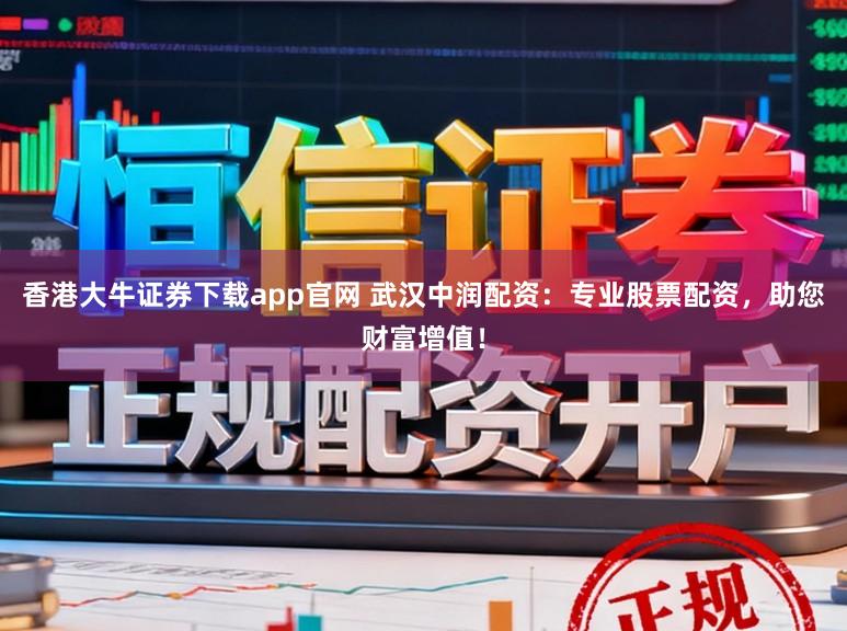 香港大牛证券下载app官网 武汉中润配资：专业股票配资，助您财富增值！