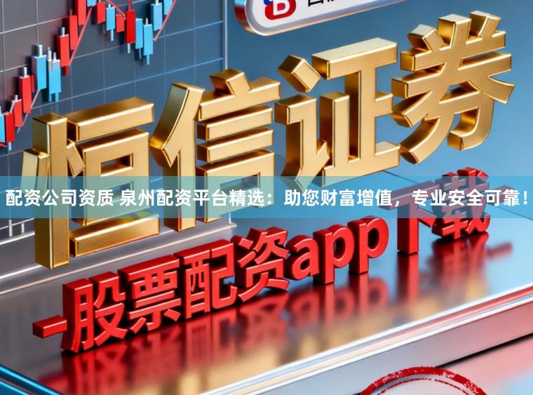 配资公司资质 泉州配资平台精选:助您财富增值,专业安全可靠!