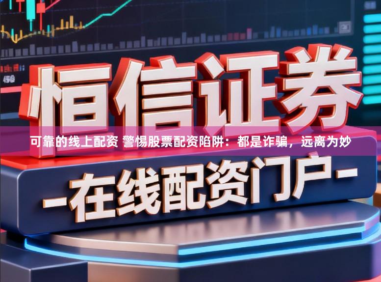 可靠的线上配资 警惕股票配资陷阱：都是诈骗，远离为妙